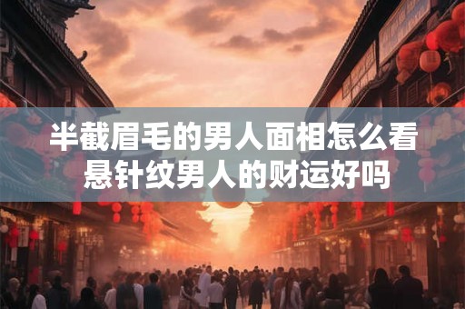半截眉毛的男人面相怎么看 悬针纹男人的财运好吗