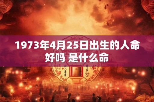 1973年4月25日出生的人命好吗 是什么命