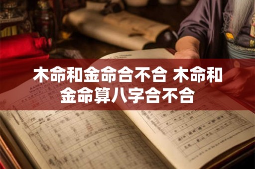 木命和金命合不合 木命和金命算八字合不合