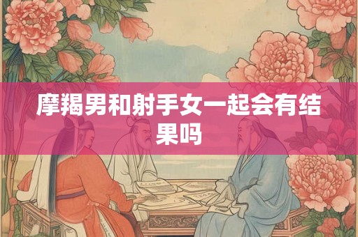 摩羯男和射手女一起会有结果吗
