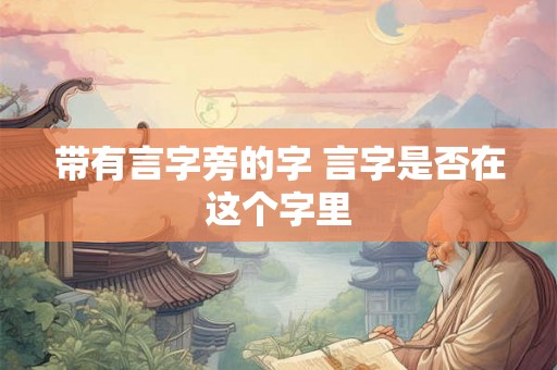 带有言字旁的字 言字是否在这个字里 带有言字旁的字 言字是否在这个字里