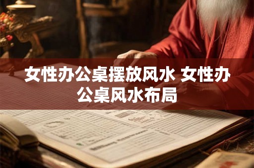 女性办公桌摆放风水 女性办公桌风水布局