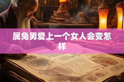 属兔男爱上一个女人会变怎样