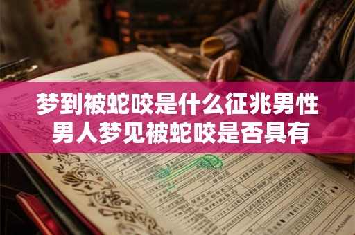 梦到被蛇咬是什么征兆男性 男人梦见被蛇咬是否具有特别的预示呢