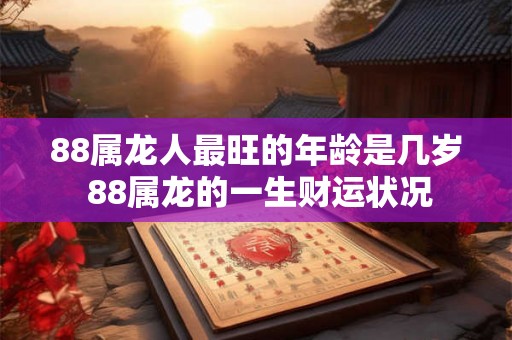 88属龙人最旺的年龄是几岁 88属龙的一生财运状况