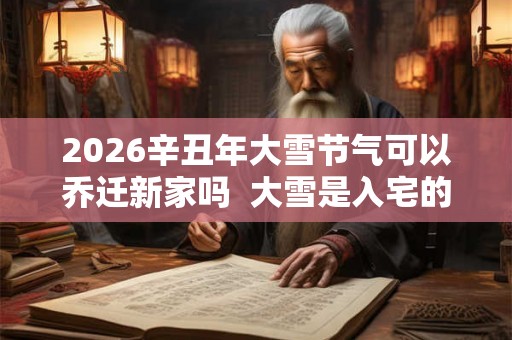 2026辛丑年大雪节气可以乔迁新家吗  大雪是入宅的良辰吉日吗
