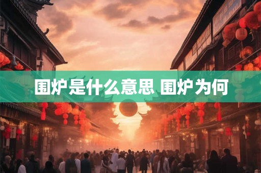 围炉是什么意思 围炉为何
