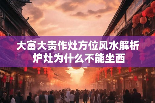 大富大贵作灶方位风水解析 炉灶为什么不能坐西