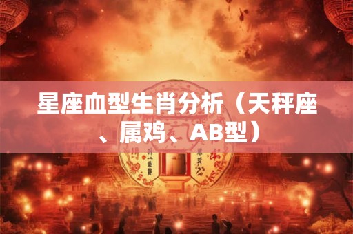 星座血型生肖分析(天秤座、属鸡、AB型) 星座血型生肖分析(天秤座、属鸡、AB型)