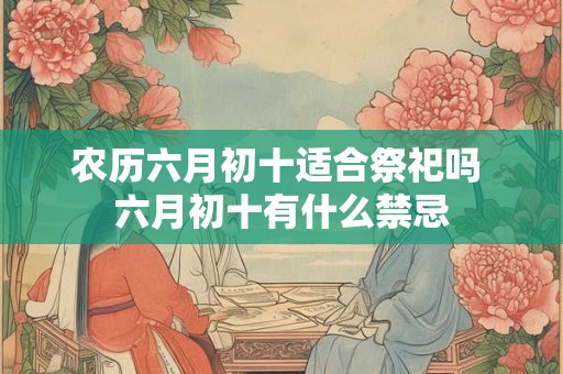 农历六月初十适合祭祀吗 六月初十有什么禁忌