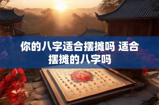 你的八字适合摆摊吗 适合摆摊的八字吗