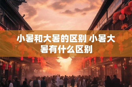 小暑和大暑的区别 小暑大暑有什么区别