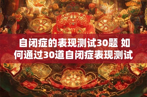 自闭症的表现测试30题 如何通过30道自闭症表现测试题测试出自闭症的症状和迹象