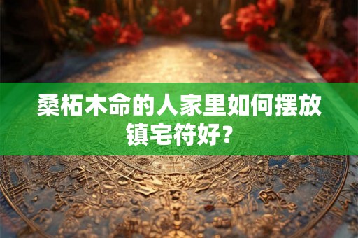 桑柘木命的人家里如何摆放镇宅符好？