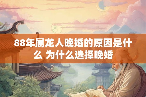 88年属龙人晚婚的原因是什么 为什么选择晚婚