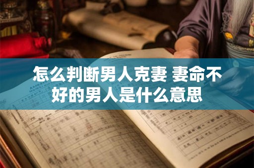 怎么判断男人克妻 妻命不好的男人是什么意思