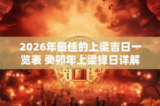 2026年最佳的上梁吉日一览表 癸卯年上梁择日详解