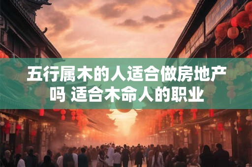 五行属木的人适合做房地产吗 适合木命人的职业
