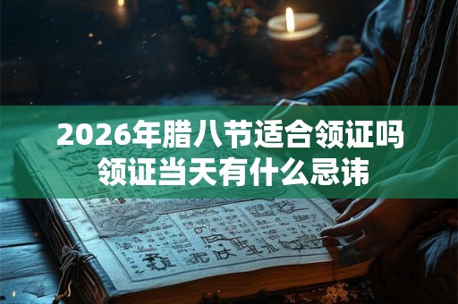 2026年腊八节适合领证吗 领证当天有什么忌讳