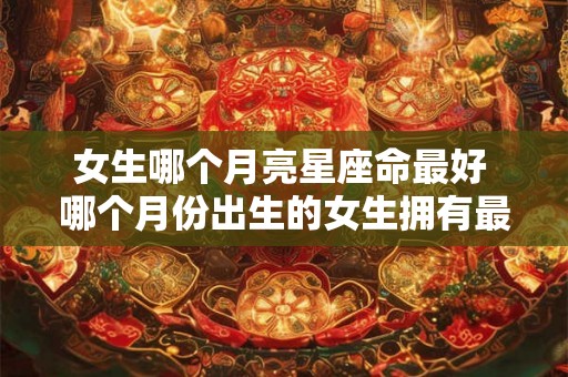 女生哪个月亮星座命最好 哪个月份出生的女生拥有最好的星座命运