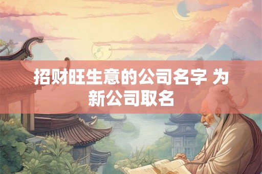 招财旺生意的公司名字 为新公司取名