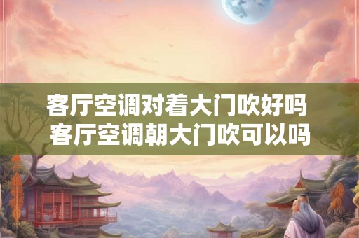 客厅空调对着大门吹好吗 客厅空调朝大门吹可以吗