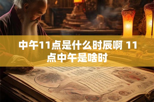 中午11点是什么时辰啊 11点中午是啥时