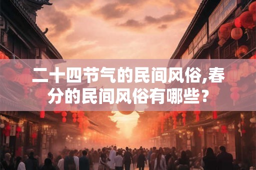 二十四节气的民间风俗,春分的民间风俗有哪些? 二十四节气的民间风俗,春分的民间风俗有哪些?