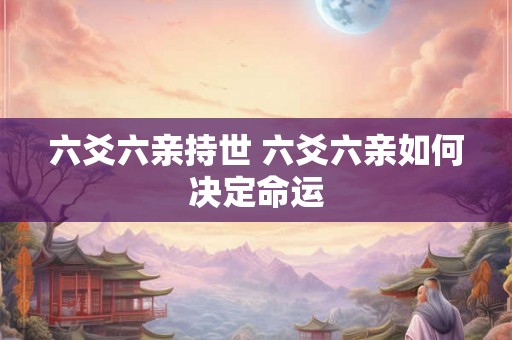 六爻六亲持世 六爻六亲如何决定命运