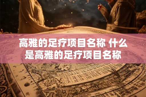 高雅的足疗项目名称 什么是高雅的足疗项目名称