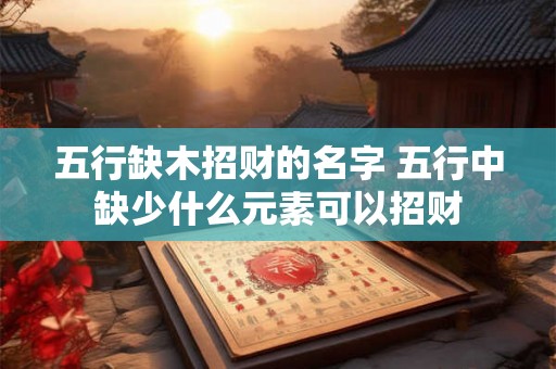 五行缺木招财的名字 五行中缺少什么元素可以招财