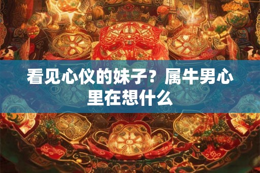 看见心仪的妹子？属牛男心里在想什么