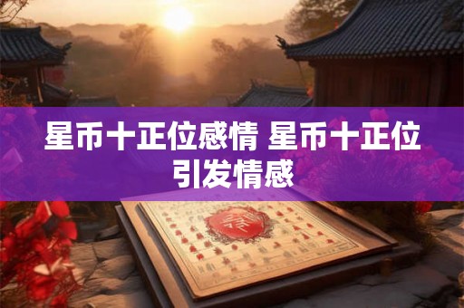 星币十正位感情 星币十正位引发情感 星币十正位感情 星币十正位引发情感