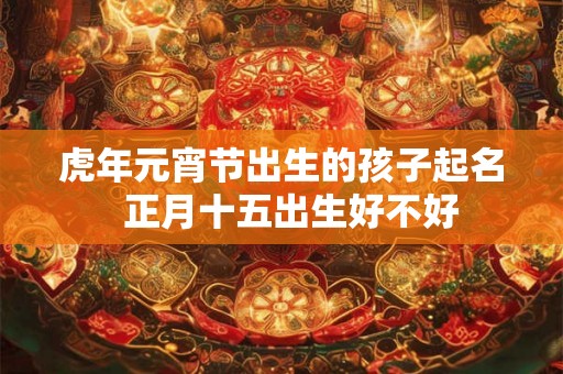 虎年元宵节出生的孩子起名  正月十五出生好不好