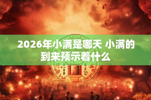 2026年小满是哪天 小满的到来预示着什么