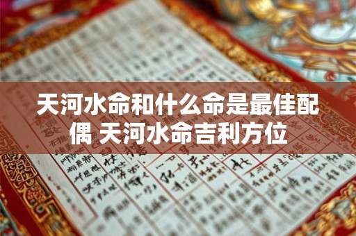 天河水命和什么命是最佳配偶 天河水命吉利方位