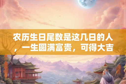 农历生日尾数是这几日的人,一生圆满富贵,可得大吉大利的好命运! 农历生日尾数是这几日的人,一生圆满富贵,可得大吉大利的好命运!