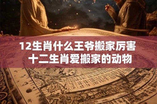 12生肖什么王爷搬家厉害  十二生肖爱搬家的动物