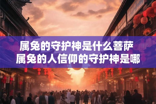 属兔的守护神是什么菩萨 属兔的人信仰的守护神是哪位菩萨