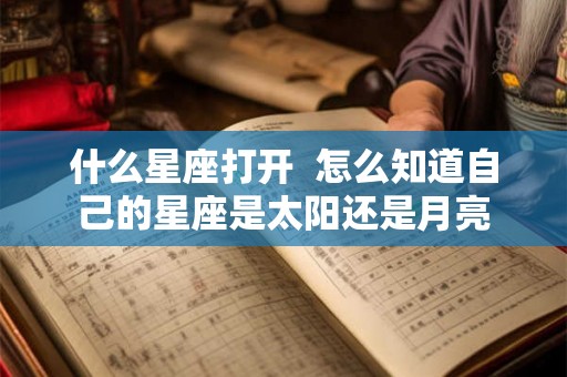 什么星座打开  怎么知道自己的星座是太阳还是月亮