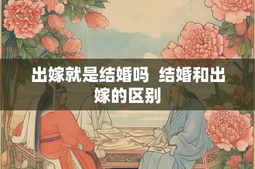 出嫁就是结婚吗  结婚和出嫁的区别