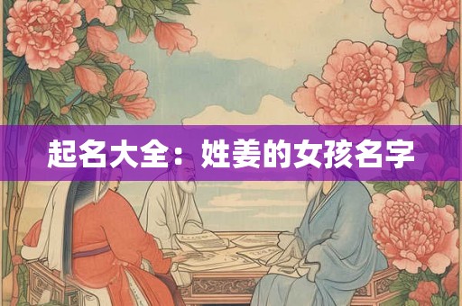 起名大全:姓姜的女孩名字 起名大全:姓姜的女孩名字