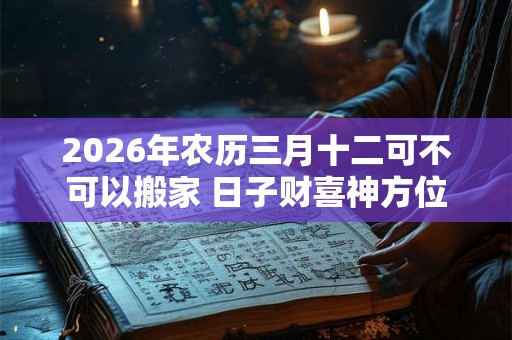2026年农历三月十二可不可以搬家 日子财喜神方位