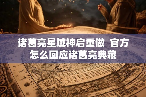 诸葛亮星域神启重做 官方怎么回应诸葛亮典藏 诸葛亮星域神启重做 官方怎么回应诸葛亮典藏