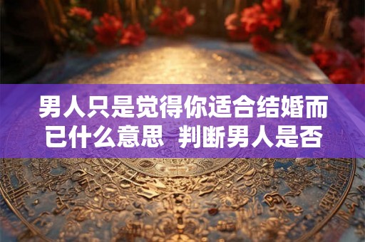 男人只是觉得你适合结婚而已什么意思  判断男人是否结婚了