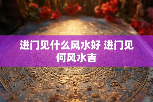 进门见什么风水好 进门见何风水吉