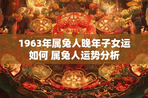 1963年属兔人晚年子女运如何 属兔人运势分析