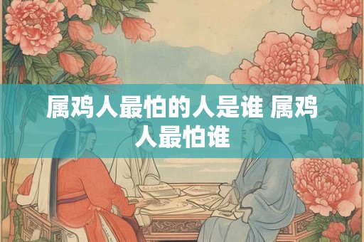 属鸡人最怕的人是谁 属鸡人最怕谁