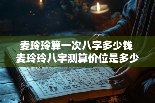 麦玲玲算一次八字多少钱 麦玲玲八字测算价位是多少