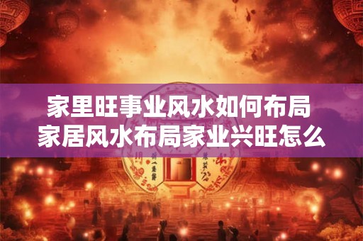 家里旺事业风水如何布局 家居风水布局家业兴旺怎么做